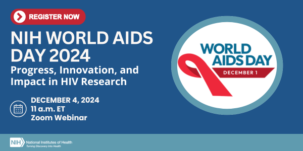 NIH World AIDS Day 2024: Progress, Innovation, and Impact in HIV Research December 4, 2024, 11 a.m. ET Register Now!